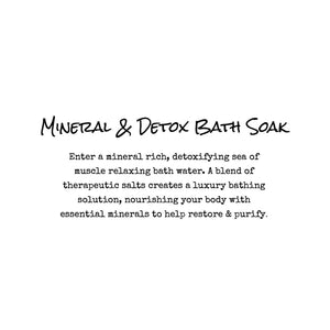 Mineral and Detox Bath Soak. Enter a mineral rich, detoxifying sea of muscle relaxing bath water. A blend of therapeutic salts creates a luxury bathing solution, nourishing your body with essential minerals to help restore & purify.